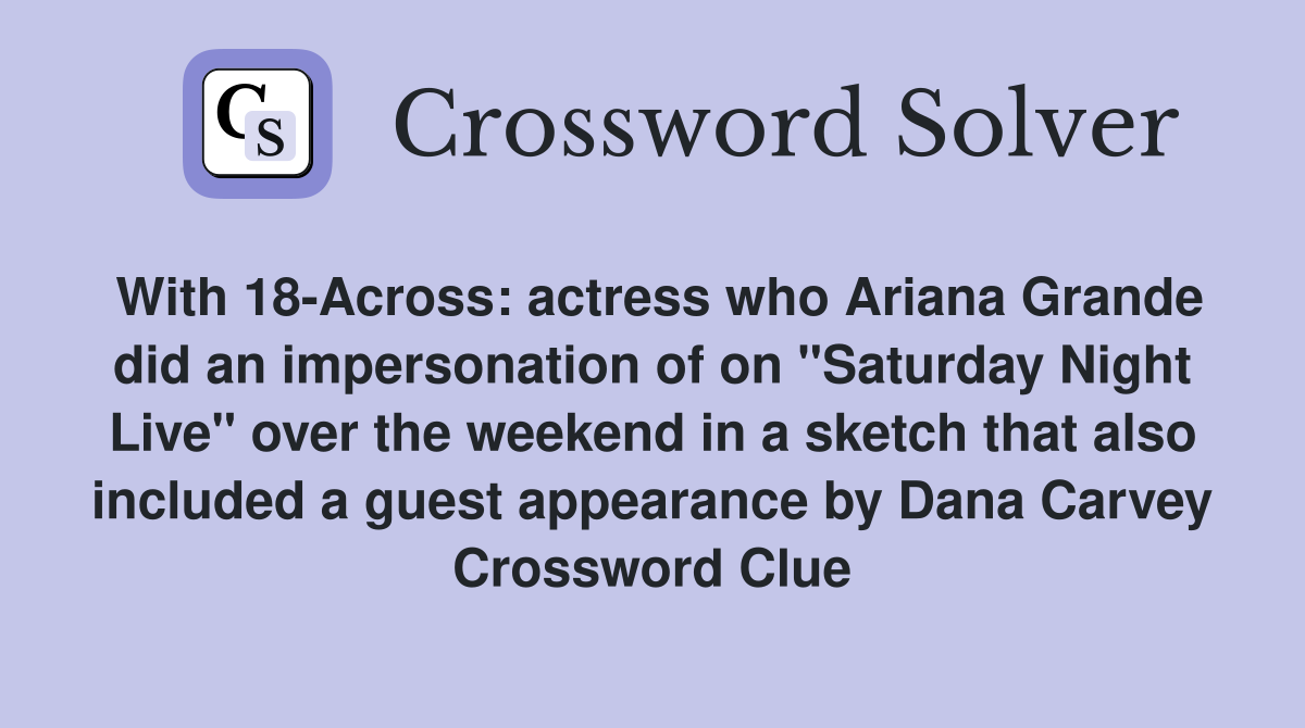With 18-Across: actress who Ariana Grande did an impersonation of on "Saturday Night Live" over the weekend in a sketch that also included a guest appearance by Dana Carvey Crossword Clue