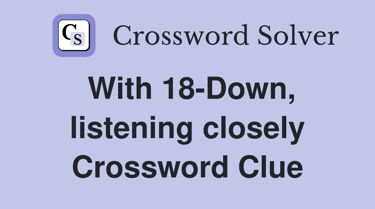 With 18-Down, listening closely Crossword Clue