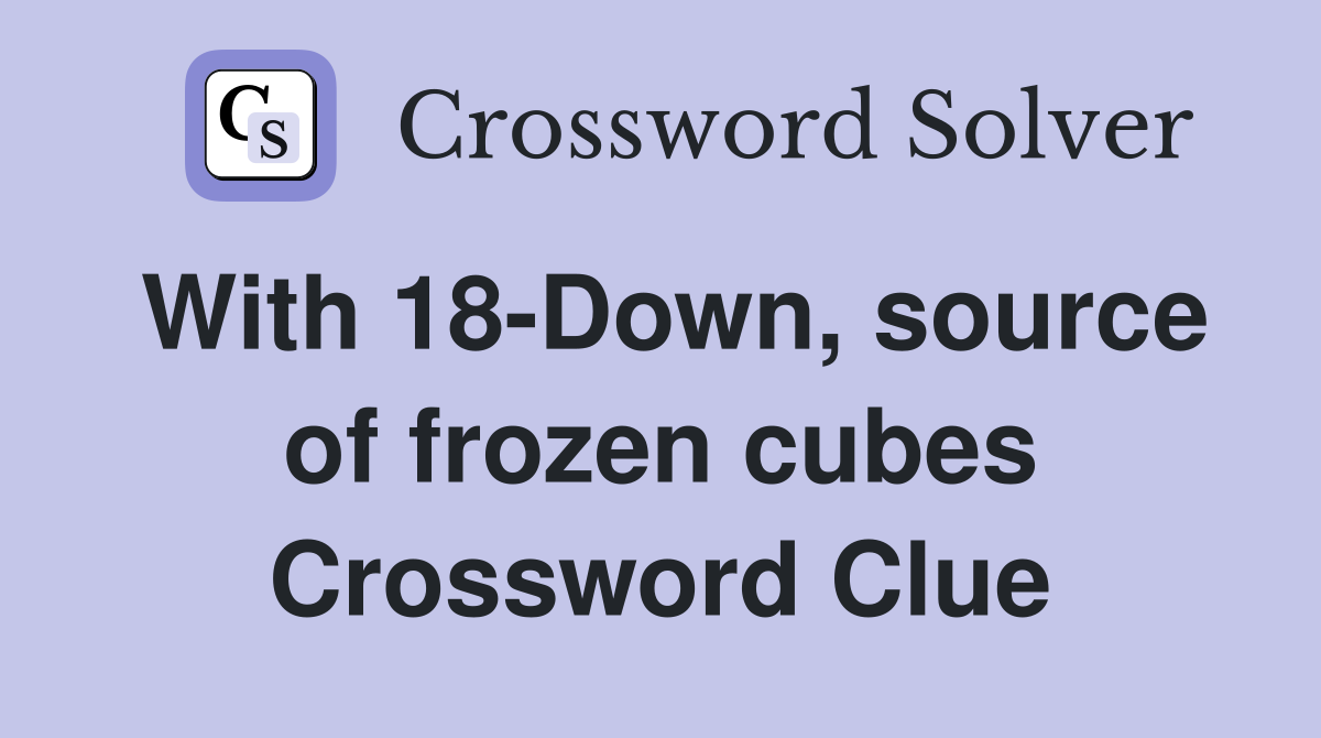 With 18-Down, source of frozen cubes Crossword Clue
