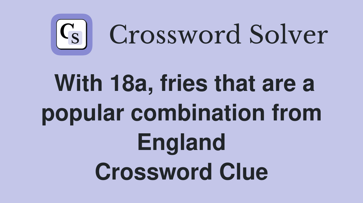 With 18a, fries that are a popular combination from England Crossword Clue