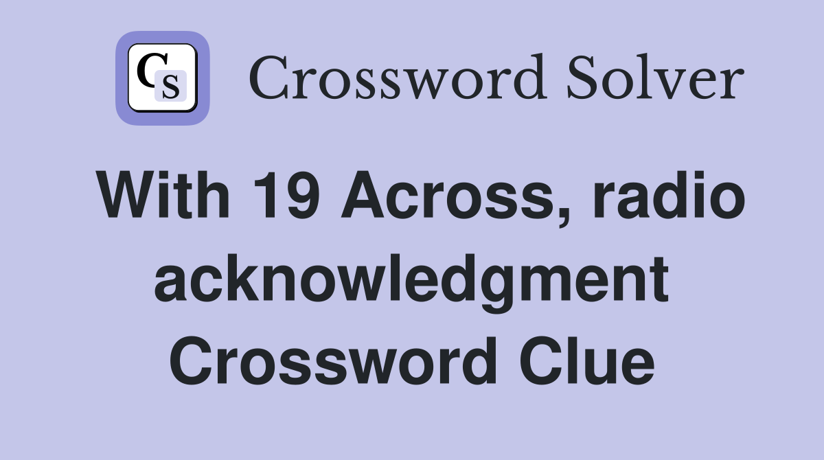 With 19 Across, radio acknowledgment Crossword Clue