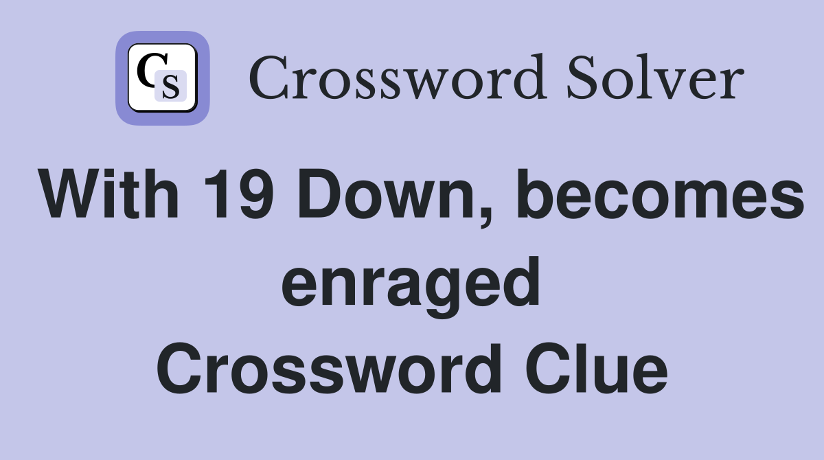With 19 Down, becomes enraged Crossword Clue