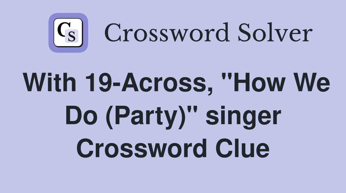 With 19-Across, "How We Do (Party)" singer Crossword Clue