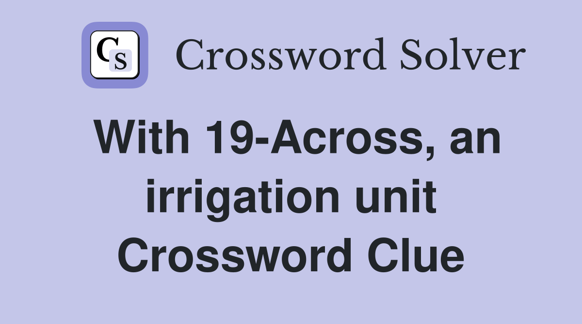 With 19-Across, an irrigation unit Crossword Clue