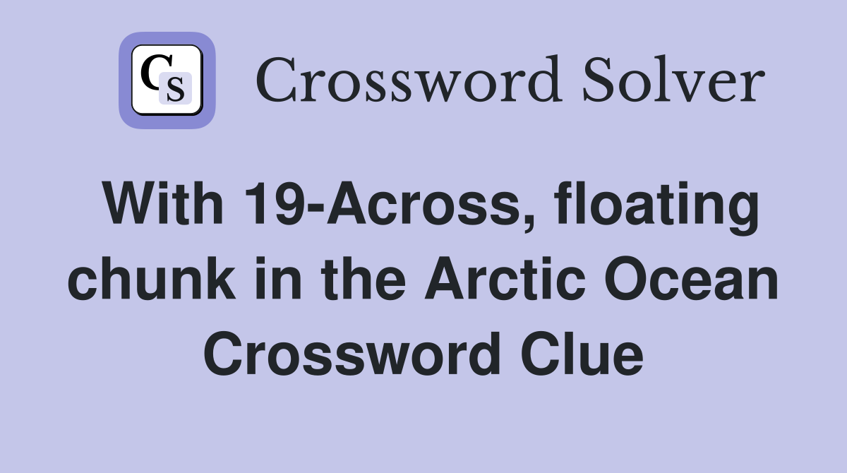 With 19-Across, floating chunk in the Arctic Ocean Crossword Clue