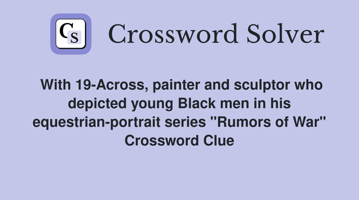 With 19-Across, painter and sculptor who depicted young Black men in his equestrian-portrait series "Rumors of War" Crossword Clue
