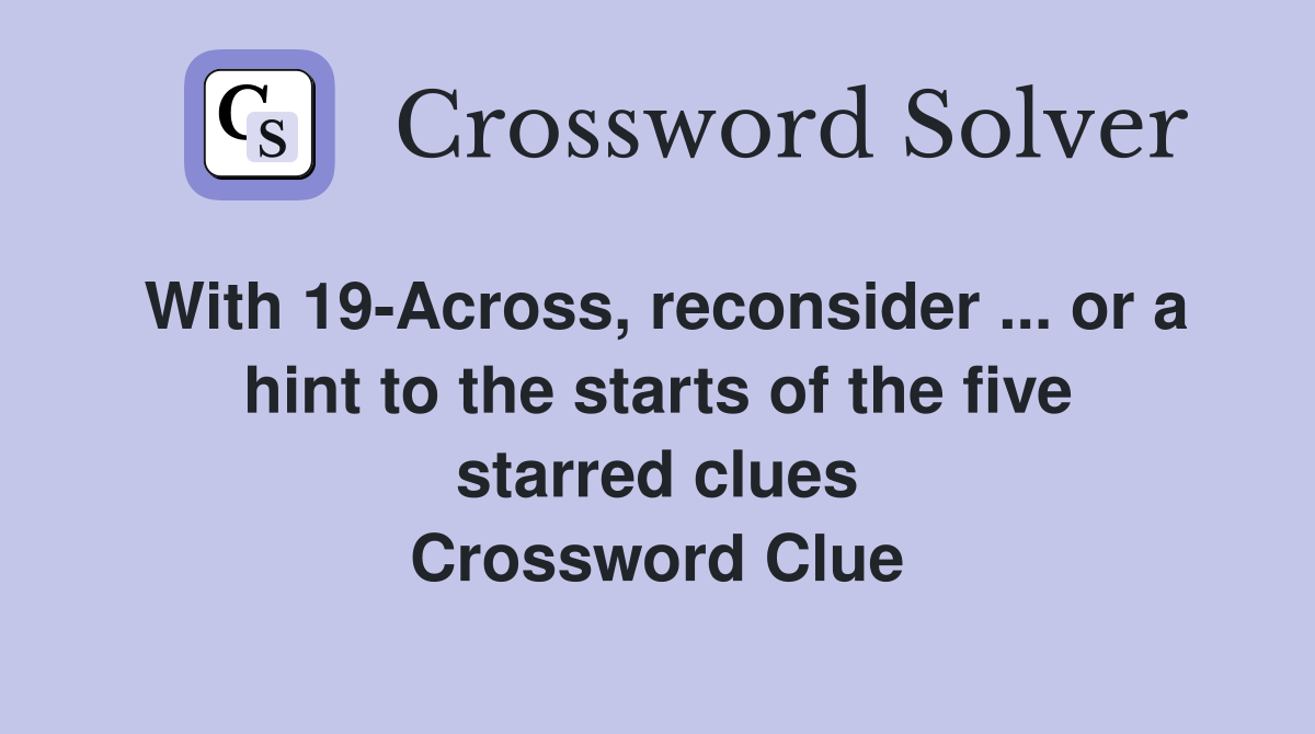 With 19-Across, reconsider ... or a hint to the starts of the five starred clues Crossword Clue
