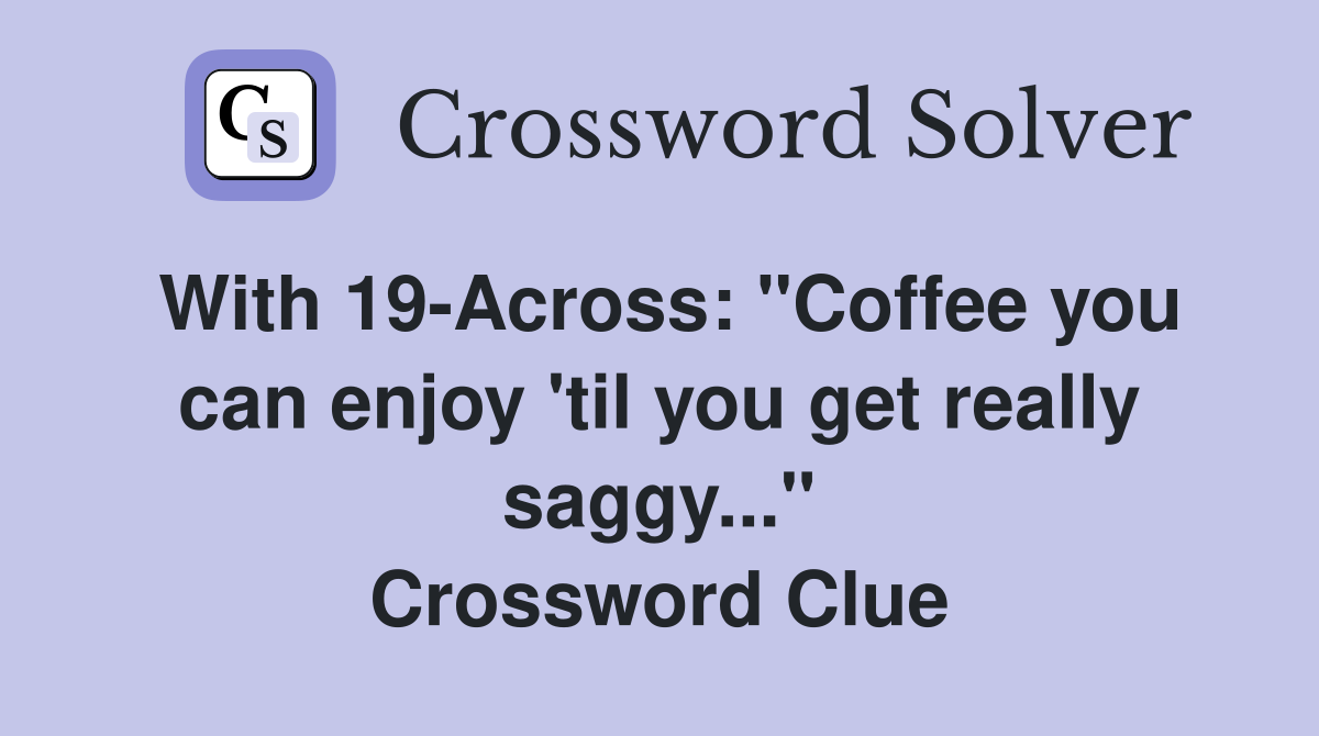 With 19-Across: "Coffee you can enjoy 'til you get really saggy..." Crossword Clue