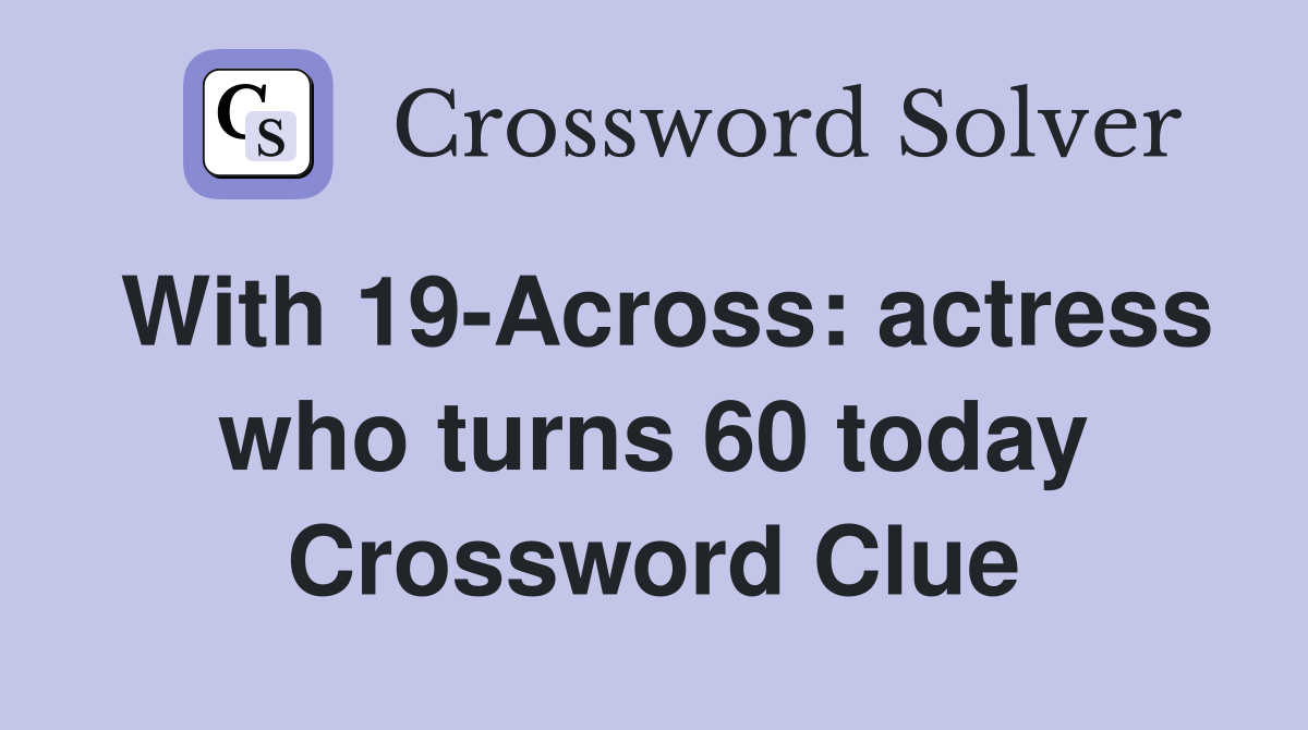 With 19-Across: actress who turns 60 today Crossword Clue