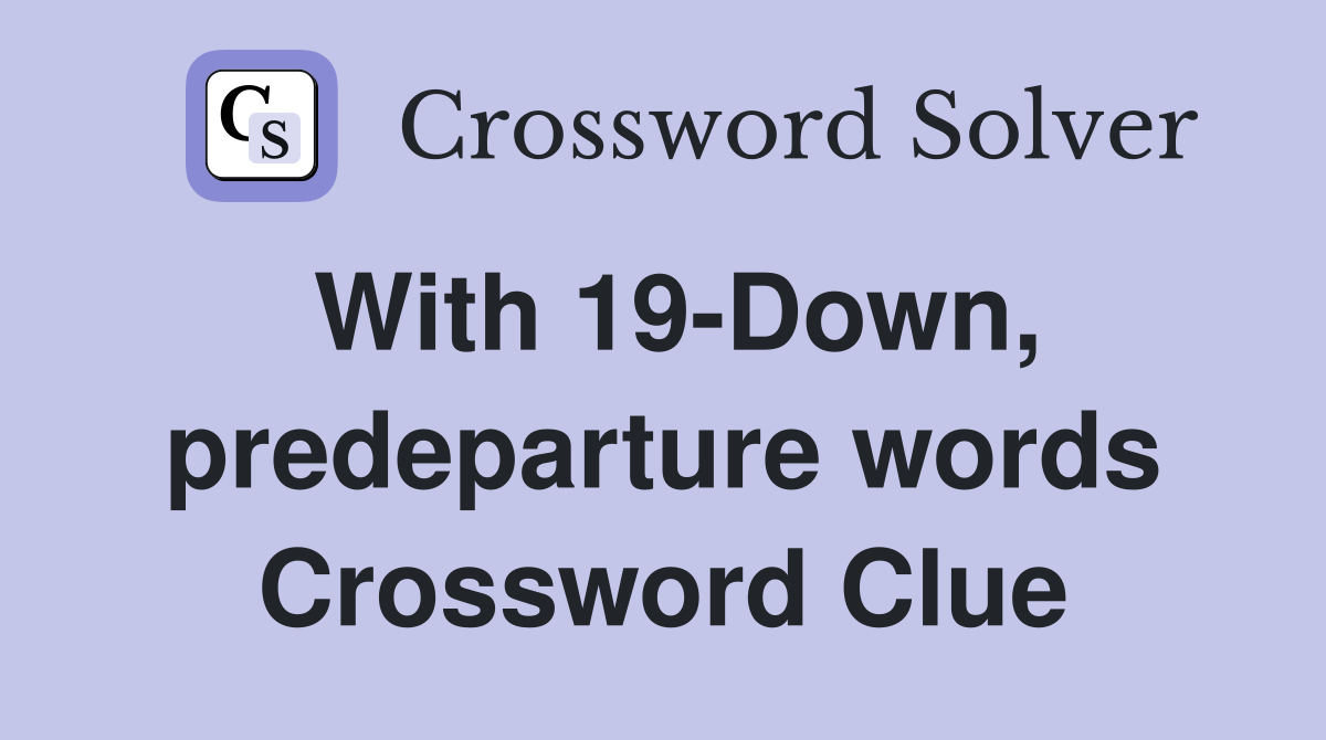 With 19-Down, predeparture words Crossword Clue