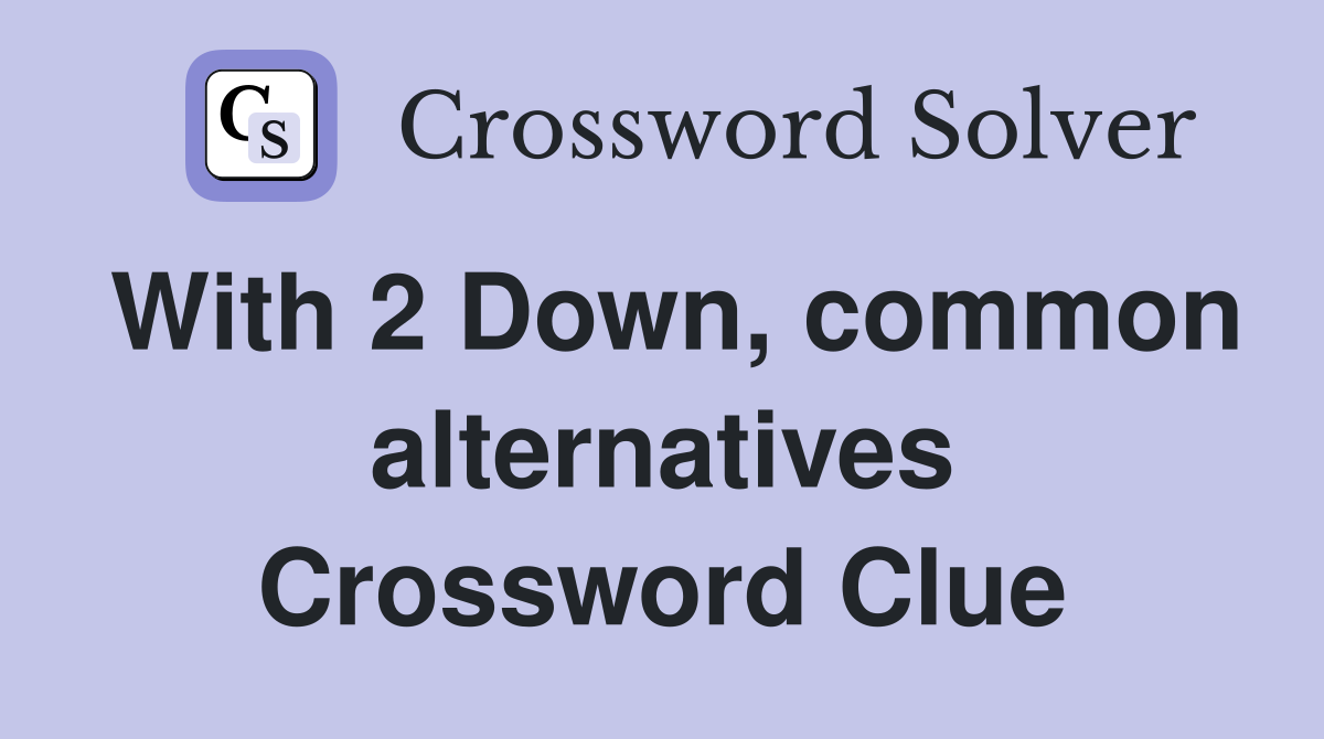 With 2 Down, common alternatives Crossword Clue