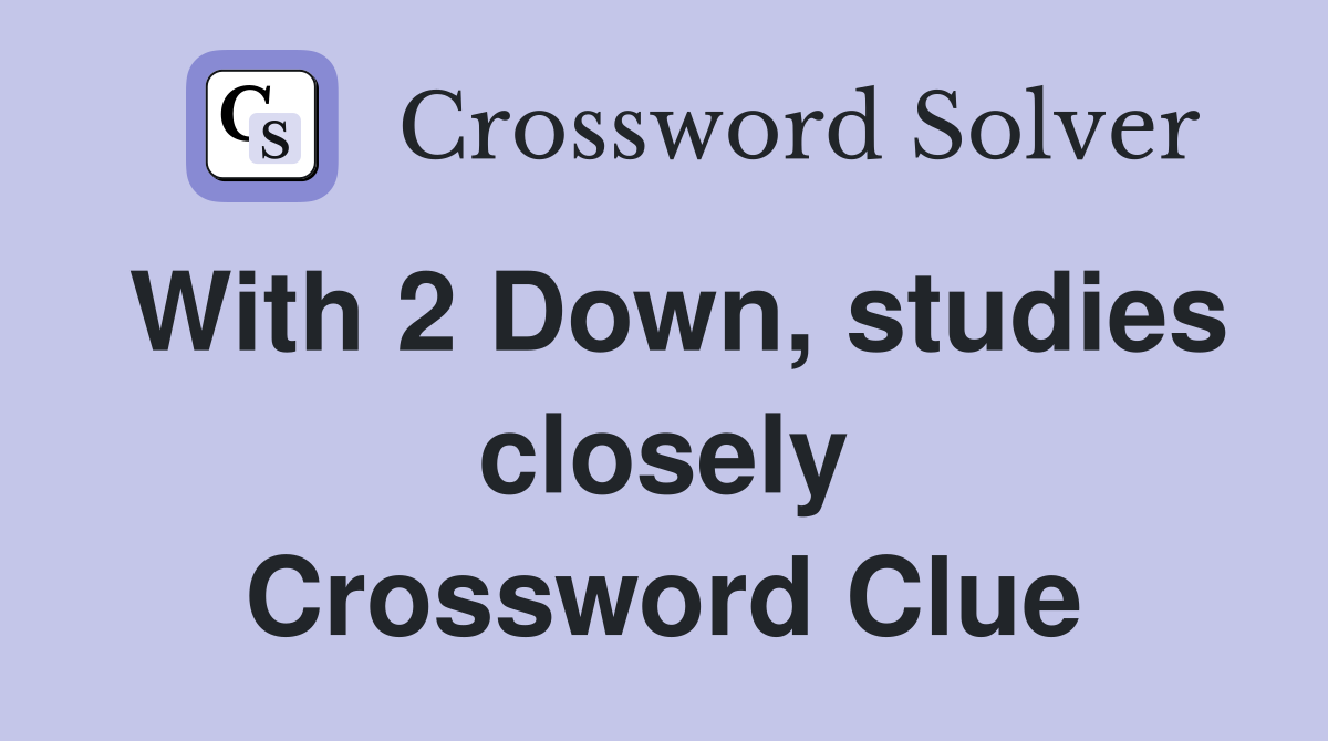 With 2 Down, studies closely Crossword Clue