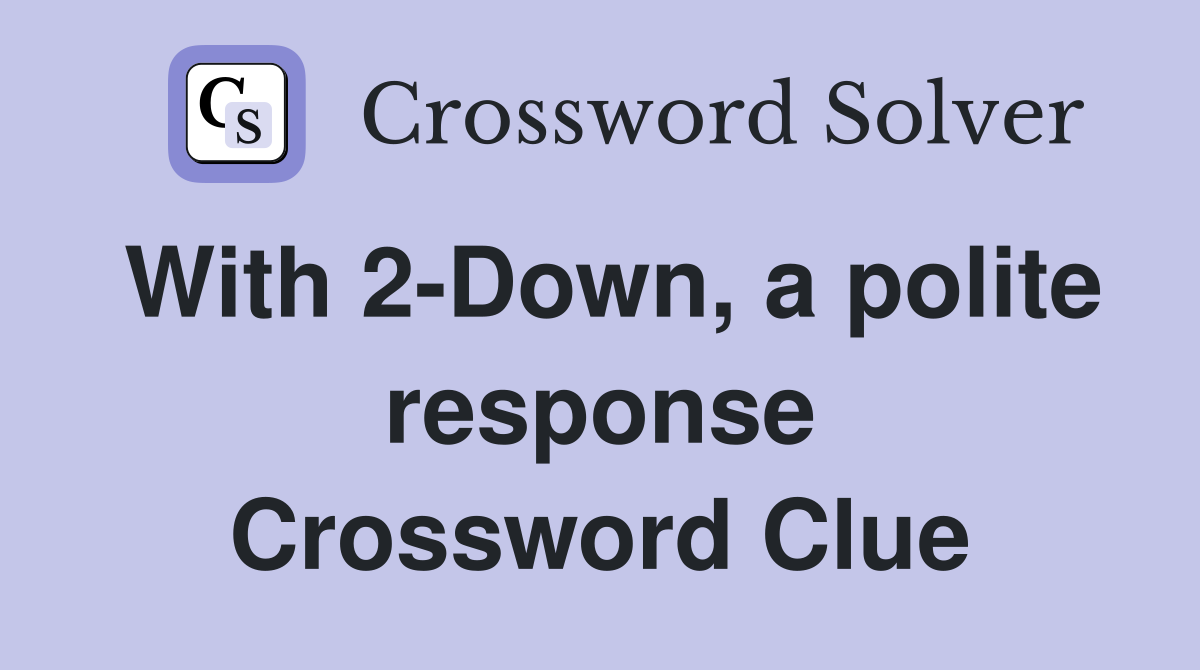 With 2-Down, a polite response Crossword Clue