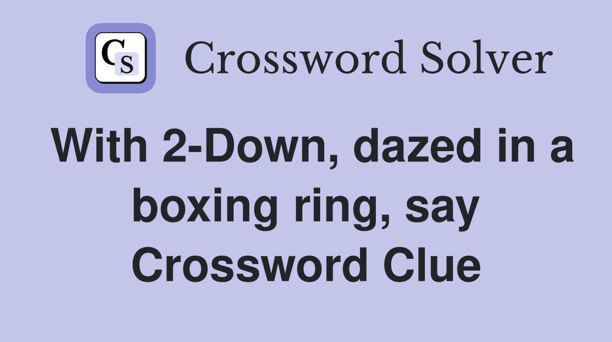 With 2-Down, dazed in a boxing ring, say Crossword Clue