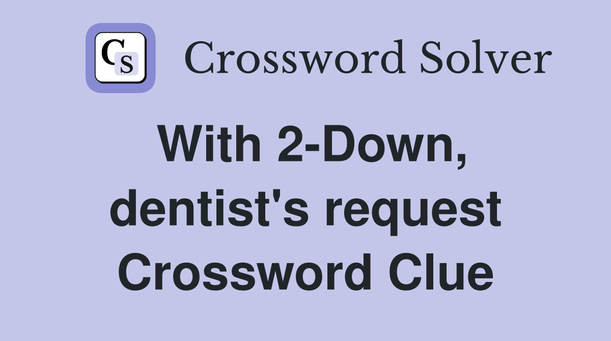 With 2-Down, dentist's request Crossword Clue