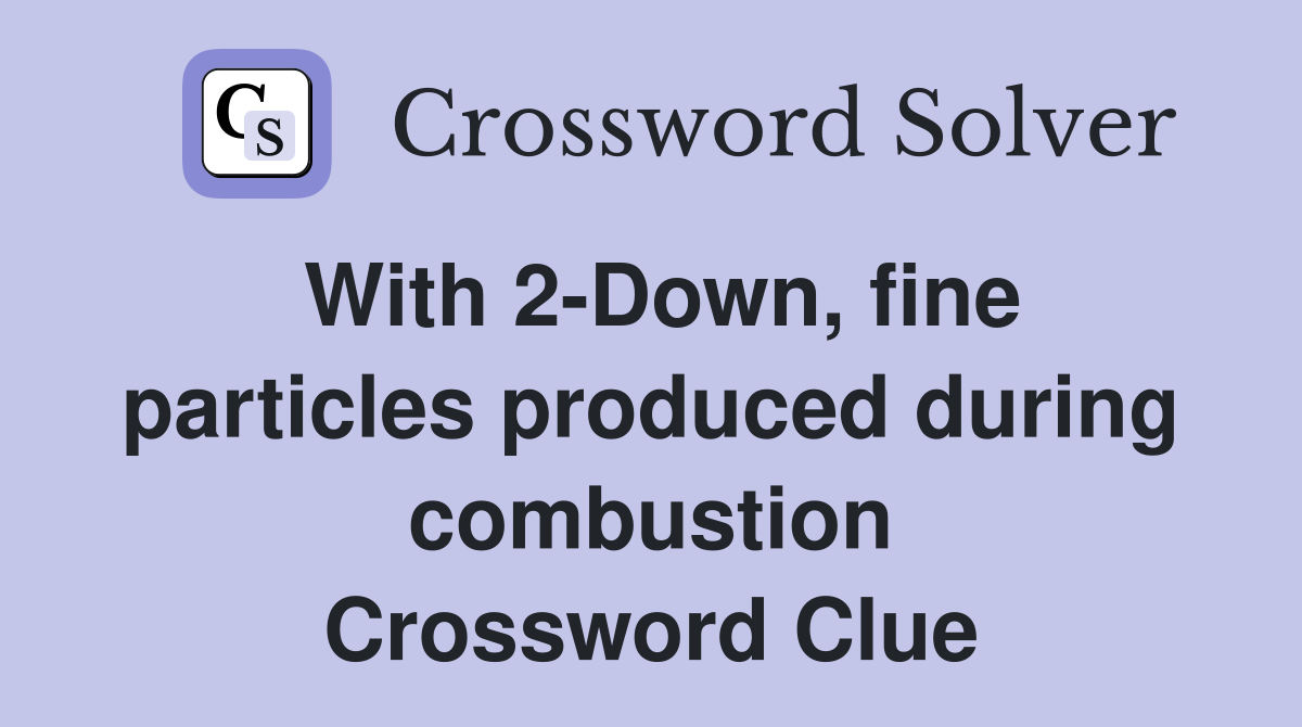 With 2-Down, fine particles produced during combustion Crossword Clue