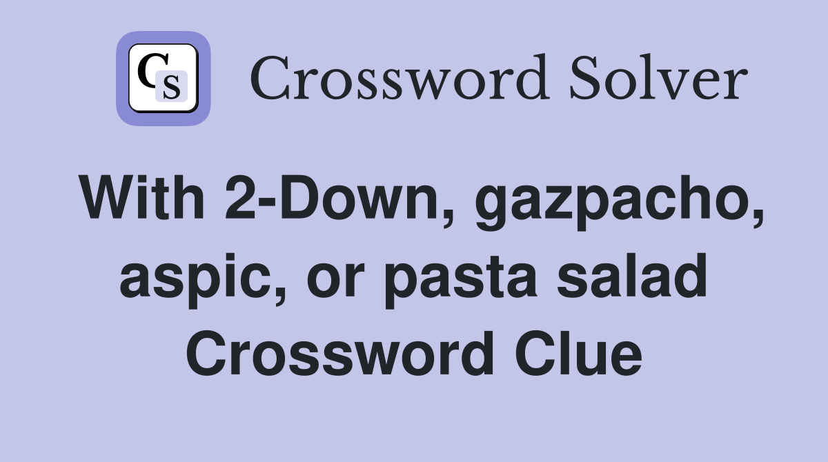 With 2-Down, gazpacho, aspic, or pasta salad Crossword Clue
