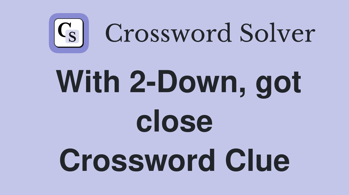 With 2-Down, got close Crossword Clue