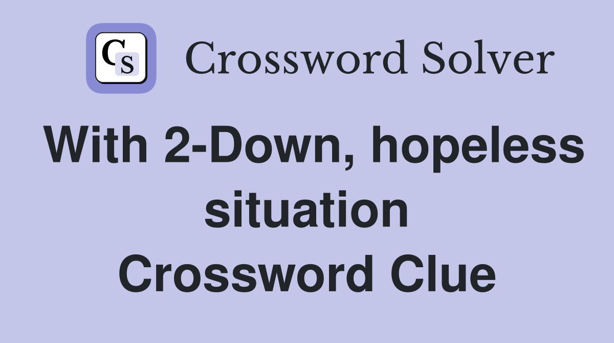 With 2-Down, hopeless situation Crossword Clue