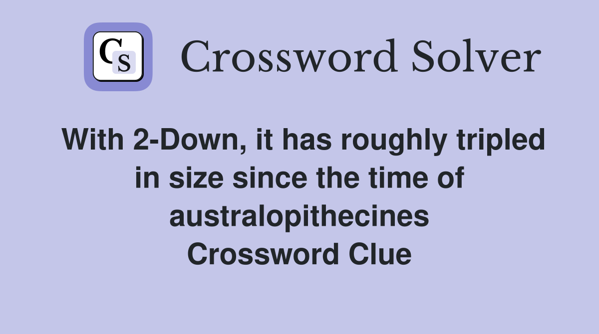 With 2-Down, it has roughly tripled in size since the time of australopithecines Crossword Clue
