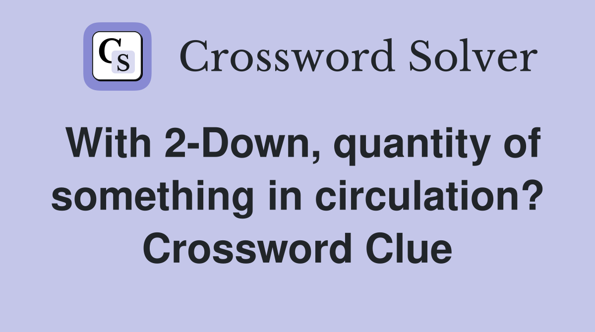 With 2-Down, quantity of something in circulation? Crossword Clue