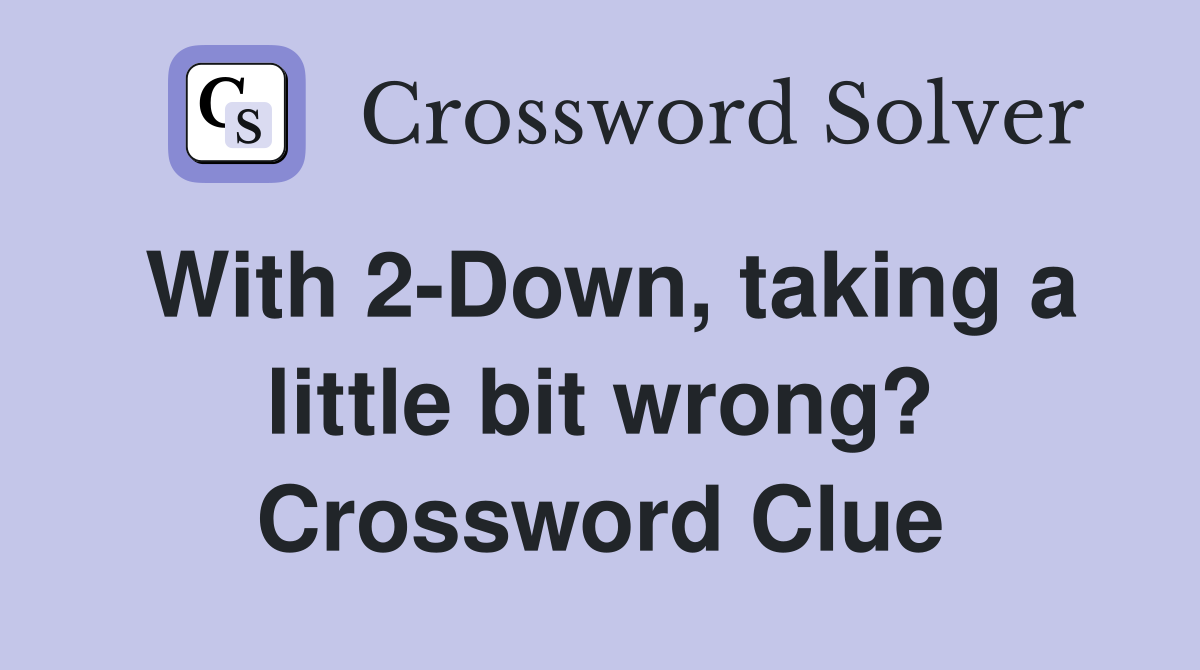 With 2-Down, taking a little bit wrong? Crossword Clue