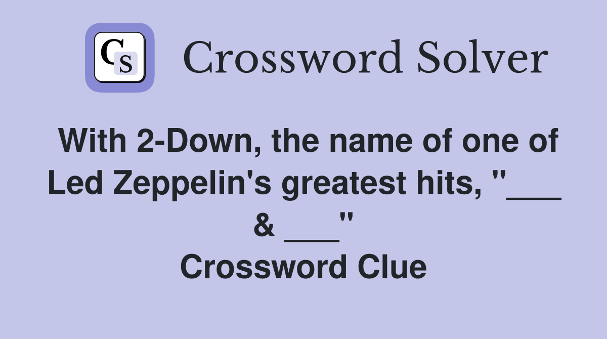 With 2-Down, the name of one of Led Zeppelin's greatest hits, "___ & ___" Crossword Clue