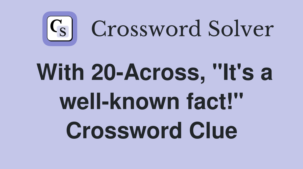 With 20-Across, "It's a well-known fact!" Crossword Clue