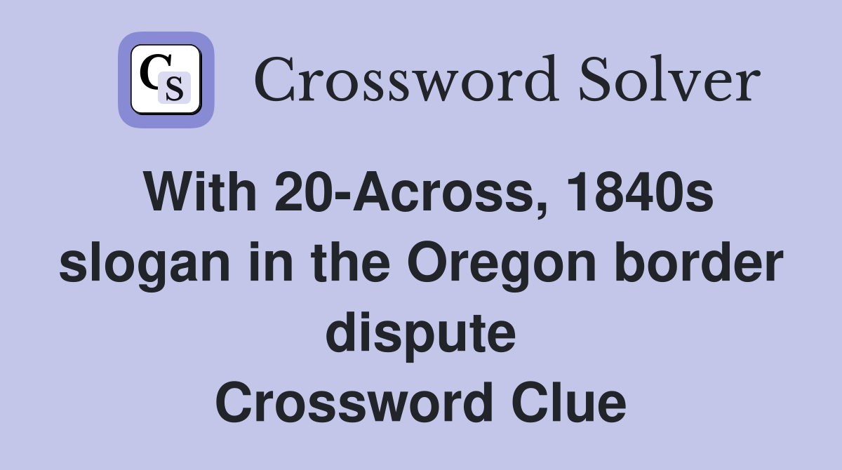 With 20-Across, 1840s slogan in the Oregon border dispute Crossword Clue
