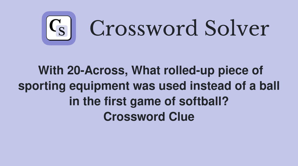 With 20-Across, What rolled-up piece of sporting equipment was used instead of a ball in the first game of softball? Crossword Clue