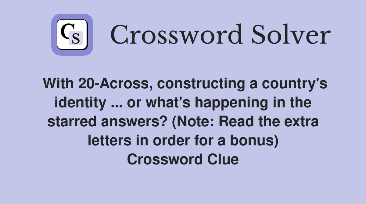 With 20-Across, constructing a country's identity ... or what's happening in the starred answers? (Note: Read the extra letters in order for a bonus) Crossword Clue