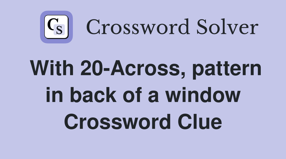 With 20-Across, pattern in back of a window Crossword Clue