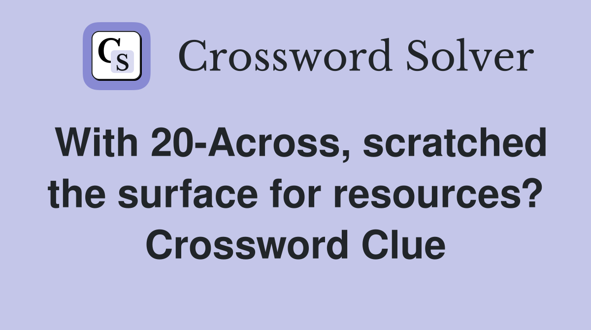 With 20-Across, scratched the surface for resources? Crossword Clue