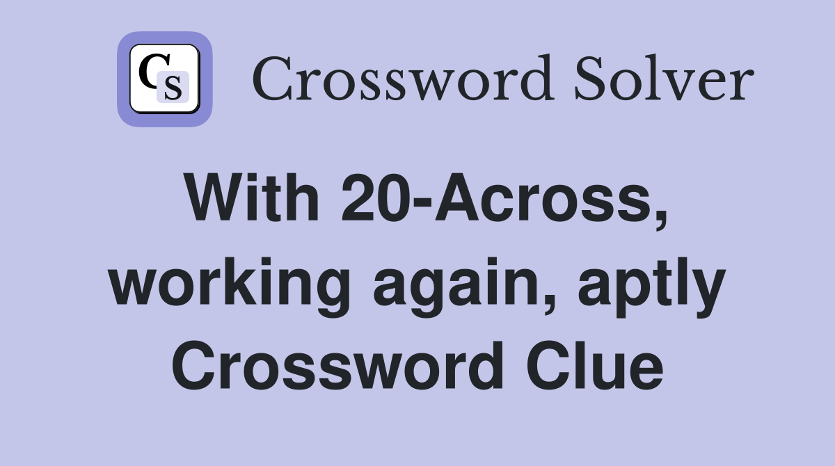 With 20-Across, working again, aptly Crossword Clue