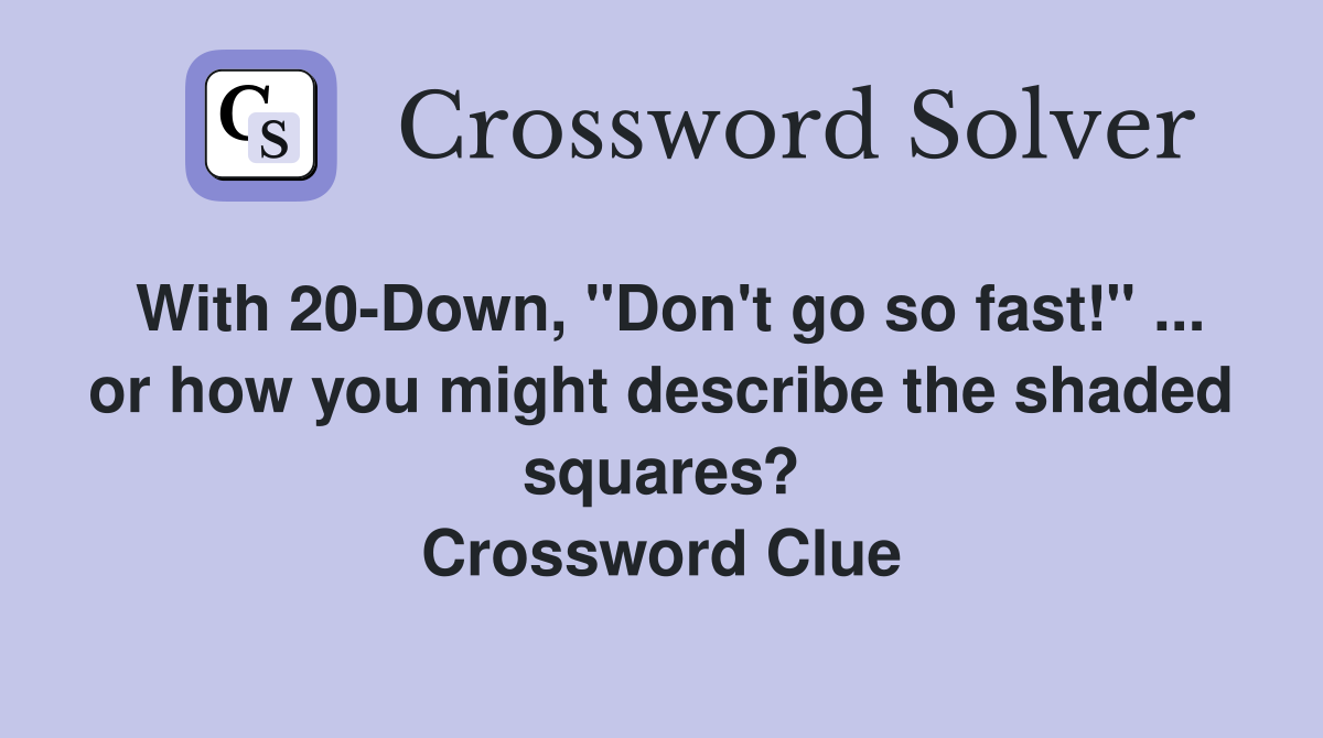 With 20-Down, "Don't go so fast!" ... or how you might describe the shaded squares? Crossword Clue