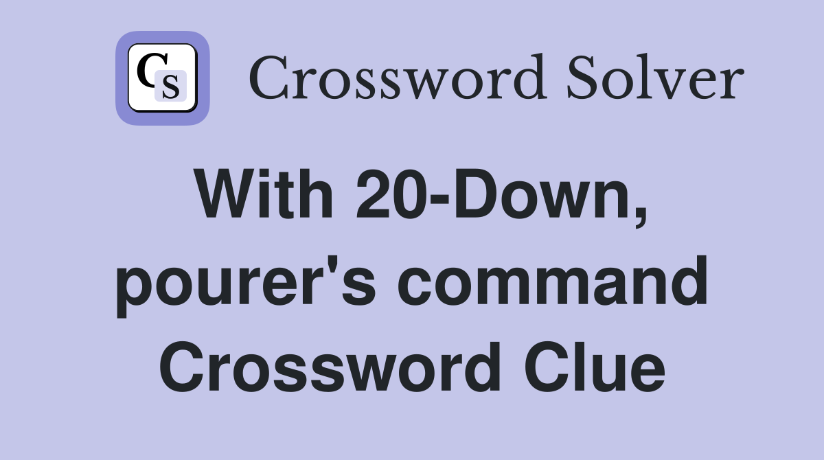 With 20-Down, pourer's command Crossword Clue