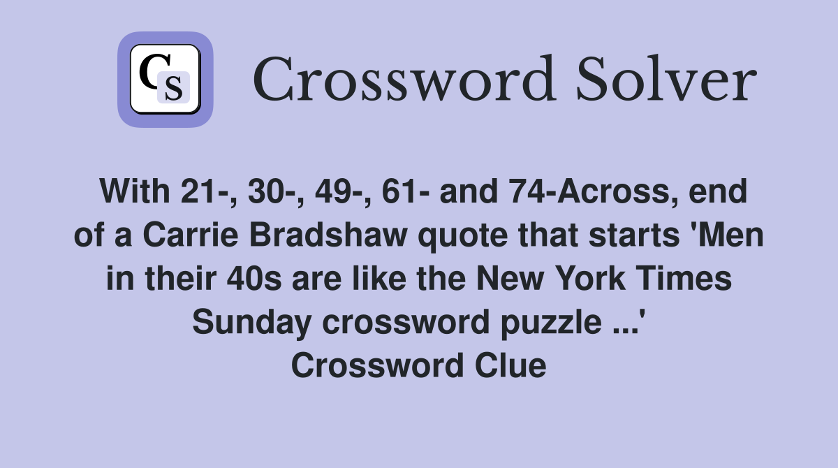 With 21-, 30-, 49-, 61- and 74-Across, end of a Carrie Bradshaw quote that starts 'Men in their 40s are like the New York Times Sunday crossword puzzle ...' Crossword Clue