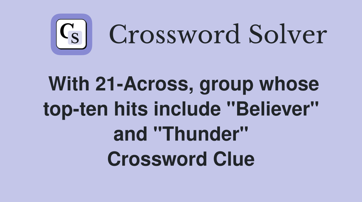 With 21-Across, group whose top-ten hits include "Believer" and "Thunder" Crossword Clue