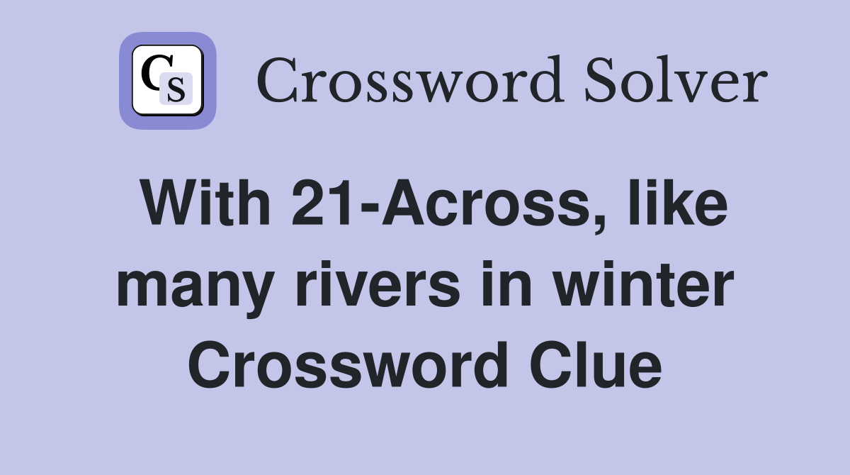 With 21-Across, like many rivers in winter Crossword Clue