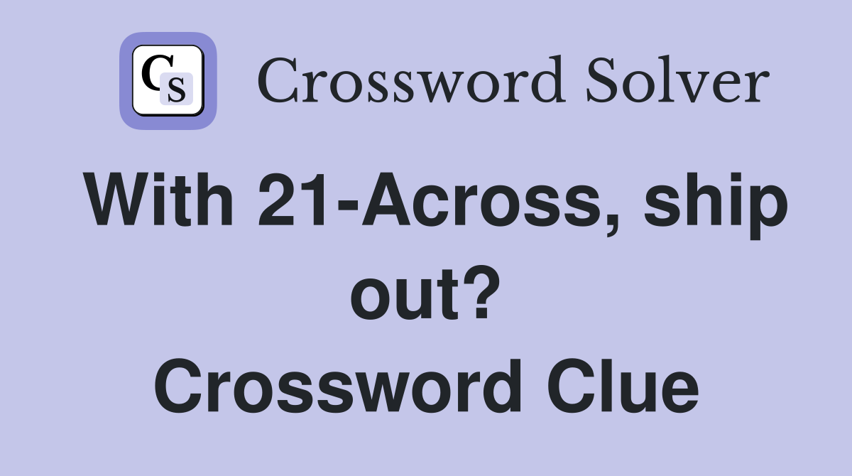 With 21-Across, ship out? Crossword Clue