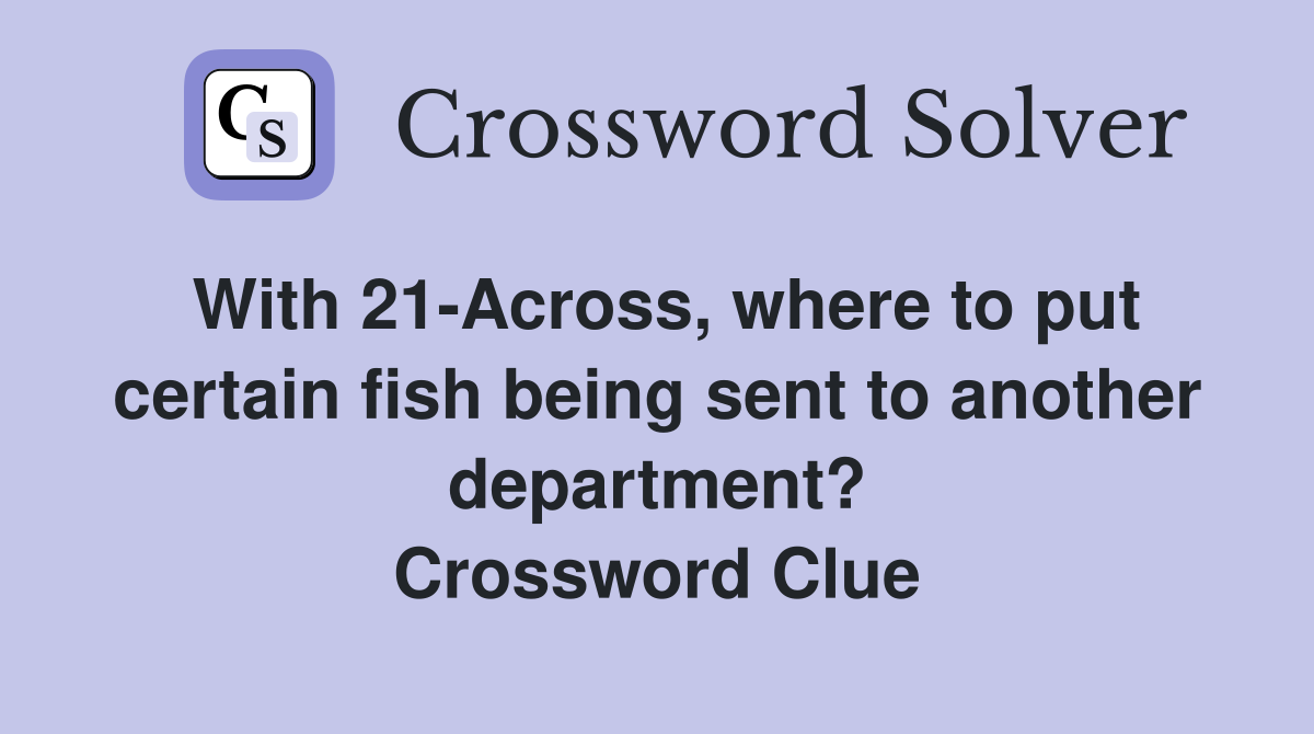 With 21-Across, where to put certain fish being sent to another department? Crossword Clue