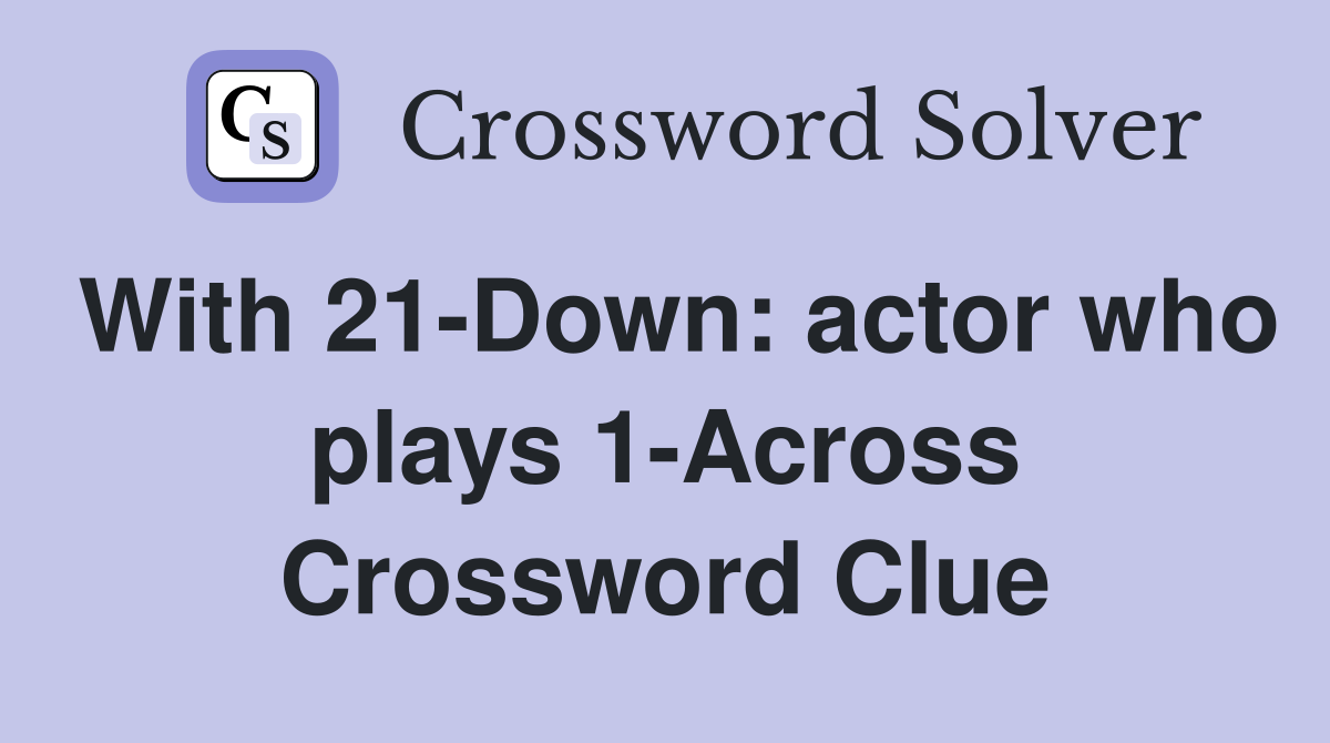 With 21-Down: actor who plays 1-Across Crossword Clue