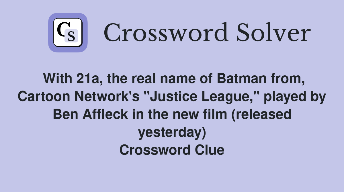 With 21a, the real name of Batman from, Cartoon Network's "Justice League," played by Ben Affleck in the new film (released yesterday) Crossword Clue