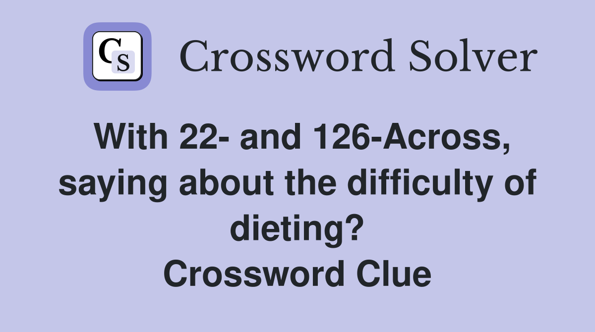 With 22- and 126-Across, saying about the difficulty of dieting? Crossword Clue
