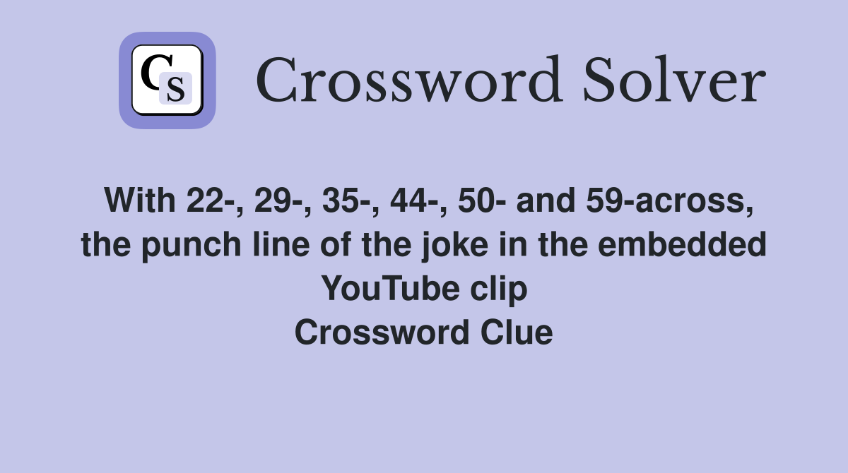 With 22-, 29-, 35-, 44-, 50- and 59-across, the punch line of the joke in the embedded YouTube clip Crossword Clue