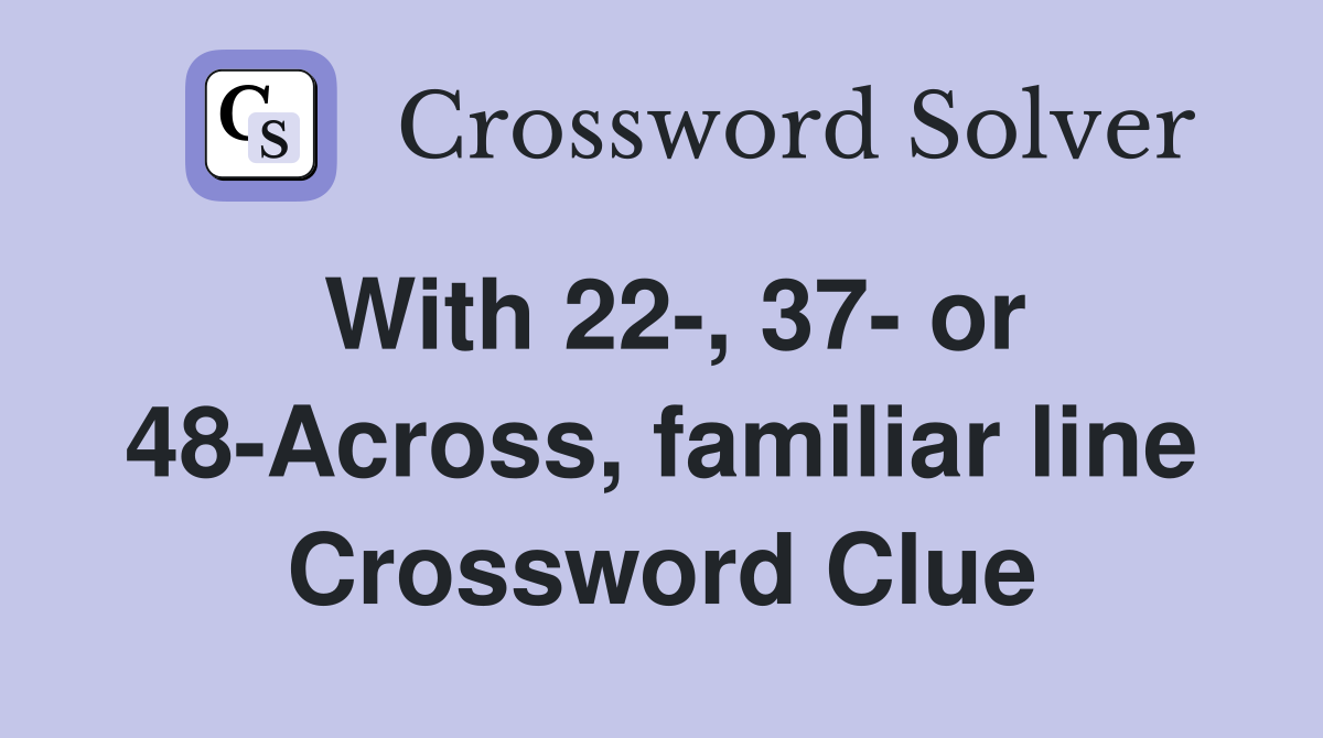 With 22-, 37- or 48-Across, familiar line Crossword Clue