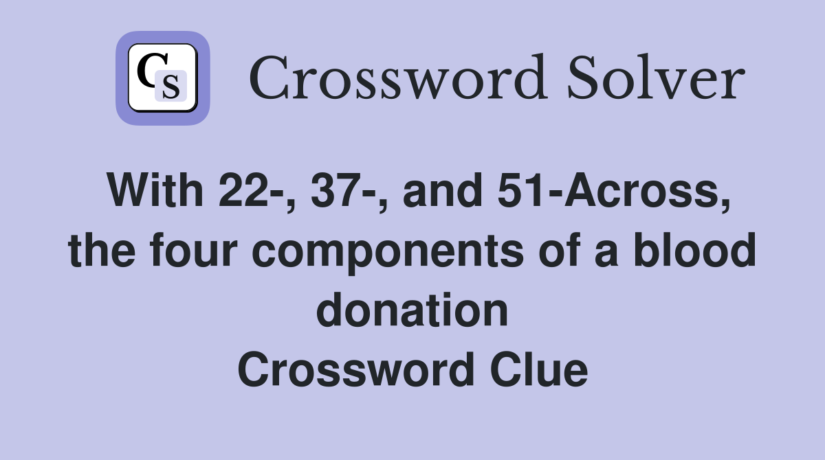 With 22-, 37-, and 51-Across, the four components of a blood donation Crossword Clue
