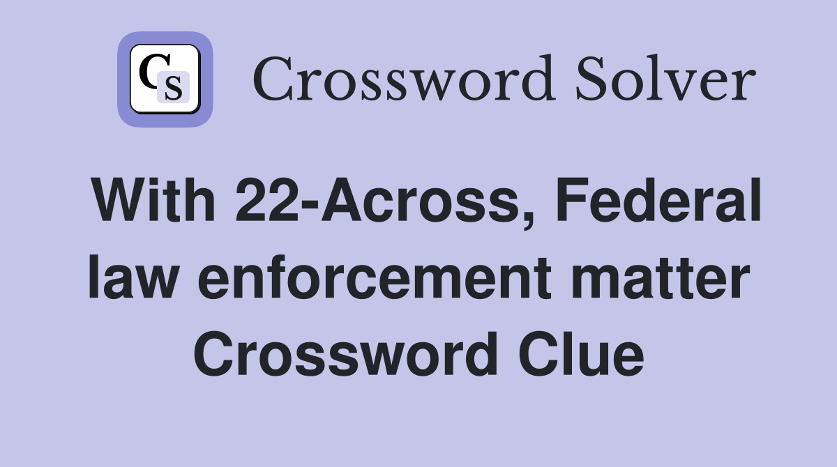 With 22-Across, Federal law enforcement matter Crossword Clue