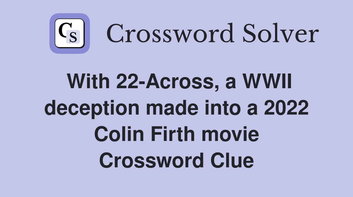 With 22-Across, a WWII deception made into a 2022 Colin Firth movie Crossword Clue