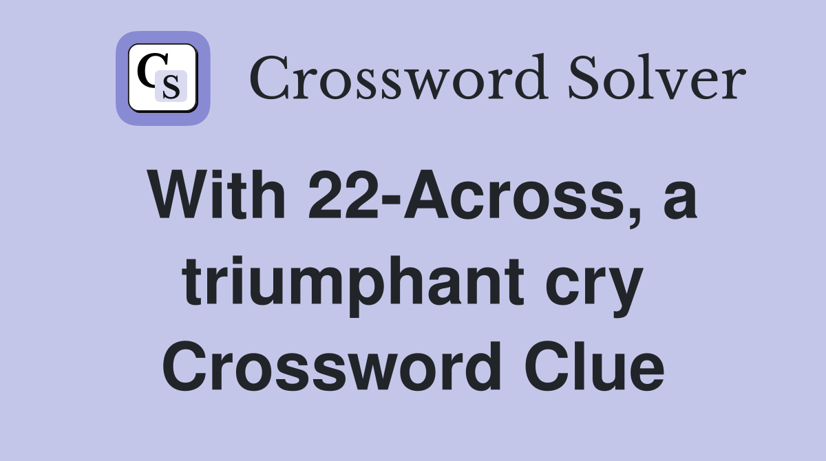 With 22-Across, a triumphant cry Crossword Clue